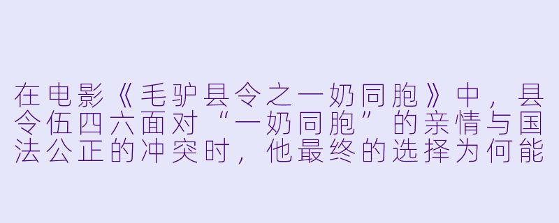 在电影《毛驴县令之一奶同胞》中，县令伍四六面对“一奶同胞”的亲情与国法公正的冲突时，他最终的选择为何能既守住底线又让人信服？-毛驴县令之一奶同胞