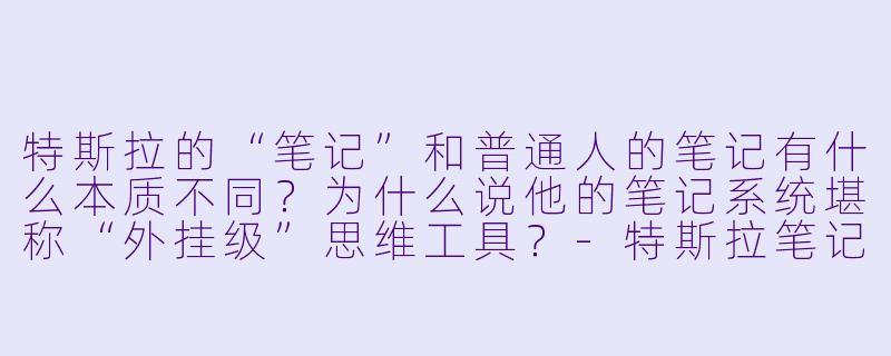 特斯拉的“笔记”和普通人的笔记有什么本质不同?为什么说他的笔记系统堪称“外挂级”思维工具?-特斯拉笔记