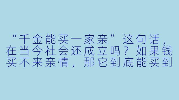 “千金能买一家亲”这句话,在当今社会还成立吗?如果钱买不来亲情,那它到底能买到什么?-千金能买一家亲