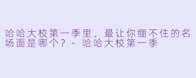 哈哈大校第一季里,最让你绷不住的名场面是哪个?-哈哈大校第一季