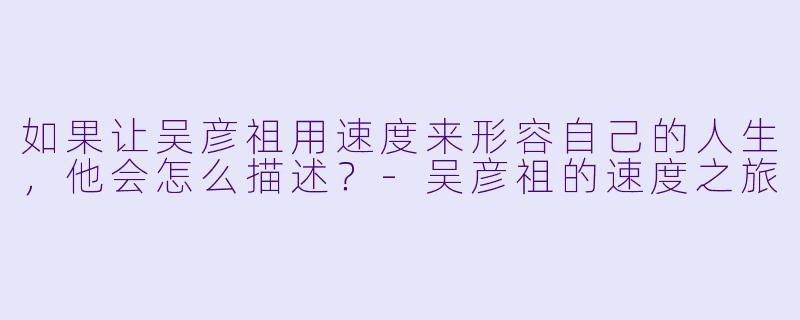 如果让吴彦祖用速度来形容自己的人生,他会怎么描述?-吴彦祖的速度之旅