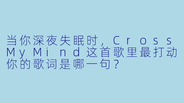 当你深夜失眠时，CrossMyMind这首歌里最打动你的歌词是哪一句？