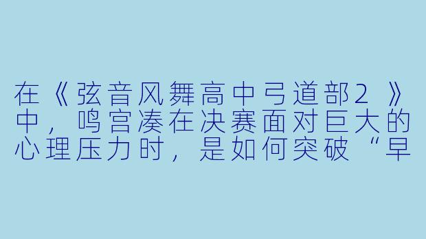 在《弦音风舞高中弓道部2》中，鸣宫凑在决赛面对巨大的心理压力时，是如何突破“早气”困境并完成最终一射的？这一射又象征着他怎样的成长？-弦音风舞高中弓道部2