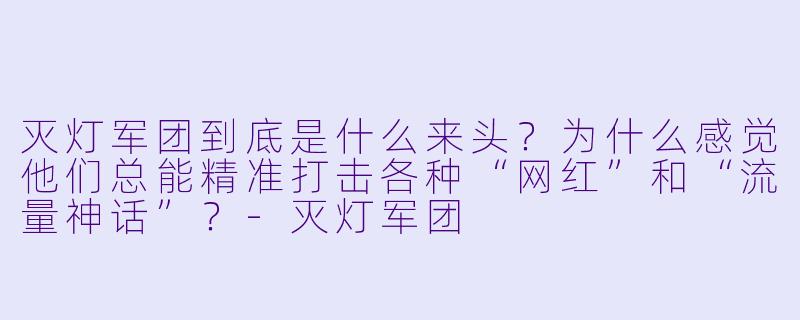 灭灯军团到底是什么来头?为什么感觉他们总能精准打击各种“网红”和“流量神话”?-灭灯军团