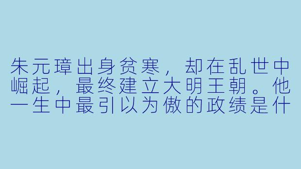 朱元璋出身贫寒,却在乱世中崛起,最终建立大明王朝。他一生中最引以为傲的政绩是什么?