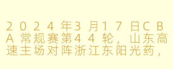 2024年3月17日CBA常规赛第44轮,山东高速主场对阵浙江东阳光药,比赛最后时刻的关键判罚或转折点是什么?最终比分是多少?
