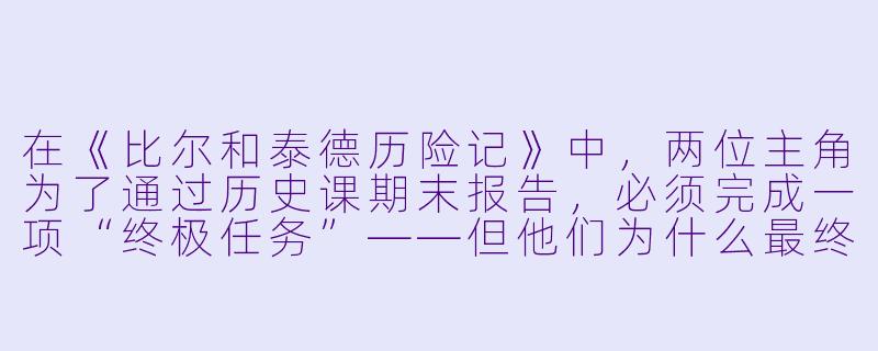 在《比尔和泰德历险记》中,两位主角为了通过历史课期末报告,必须完成一项“终极任务”——但他们为什么最终选择用“音乐”而不是“演讲”来展示他们的报告?-比尔和泰德历险记