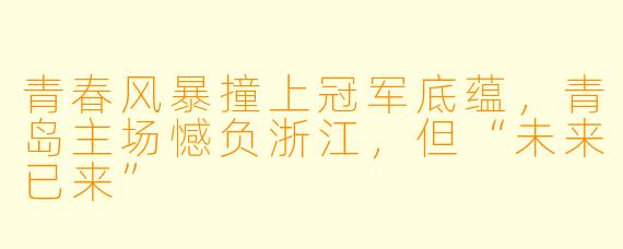 青春风暴撞上冠军底蕴，青岛主场憾负浙江，但“未来已来”