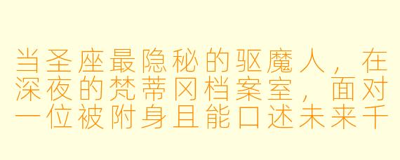 当圣座最隐秘的驱魔人,在深夜的梵蒂冈档案室,面对一位被附身且能口述未来千年教会分裂预言的红衣主教时,你如何区分这究竟是撒旦的谎言,还是上帝借魔鬼之口给出的警示?