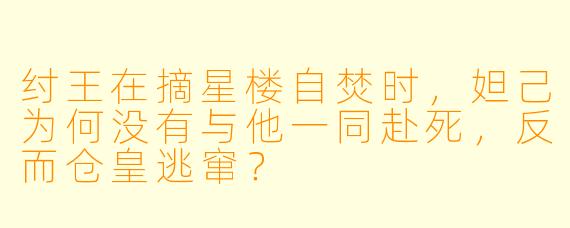 纣王在摘星楼自焚时，妲己为何没有与他一同赴死，反而仓皇逃窜？