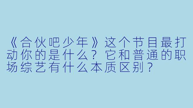 《合伙吧少年》这个节目最打动你的是什么?它和普通的职场综艺有什么本质区别?