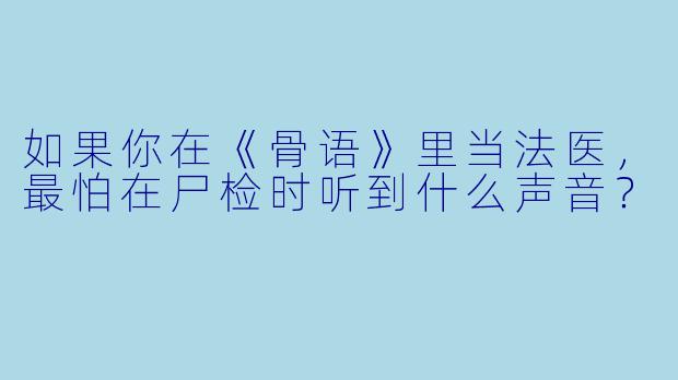 如果你在《骨语》里当法医，最怕在尸检时听到什么声音？