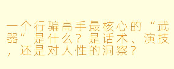 一个行骗高手最核心的“武器”是什么?是话术、演技,还是对人X 的洞察?