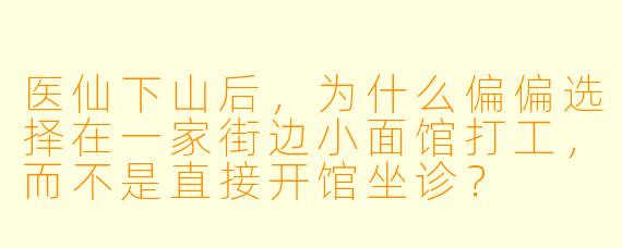 医仙下山后，为什么偏偏选择在一家街边小面馆打工，而不是直接开馆坐诊？