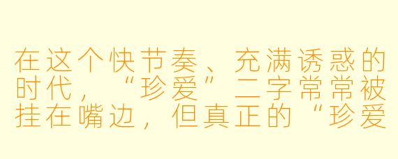 在这个快节奏、充满诱惑的时代,“珍爱”二字常常被挂在嘴边,但真正的“珍爱”究竟意味着什么?它是不是仅仅指对伴侣的忠诚,还是有着更广阔、更深刻的内涵?