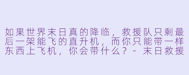 如果世界末日真的降临，救援队只剩最后一架能飞的直升机，而你只能带一样东西上飞机，你会带什么？-末日救援
