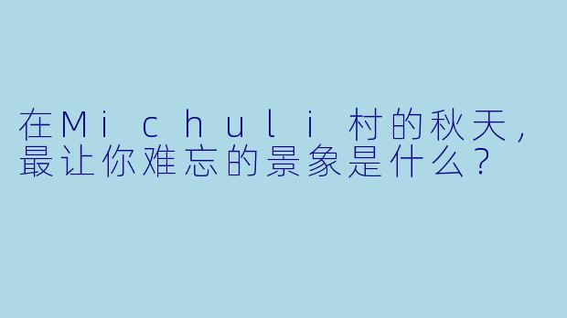 在Michuli村的秋天，最让你难忘的景象是什么？