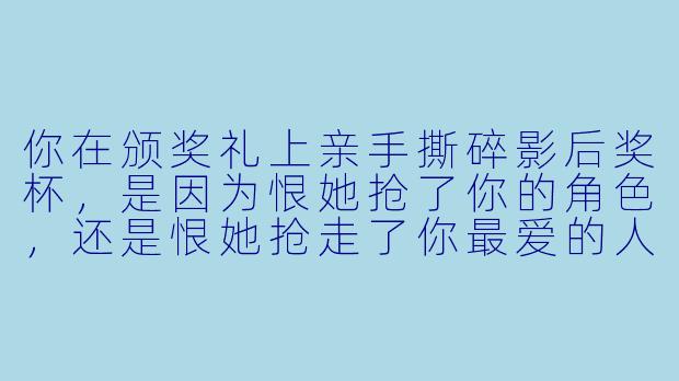 你在颁奖礼上亲手撕碎影后奖杯,是因为恨她抢了你的角X ,还是恨她抢走了你最爱的人?
