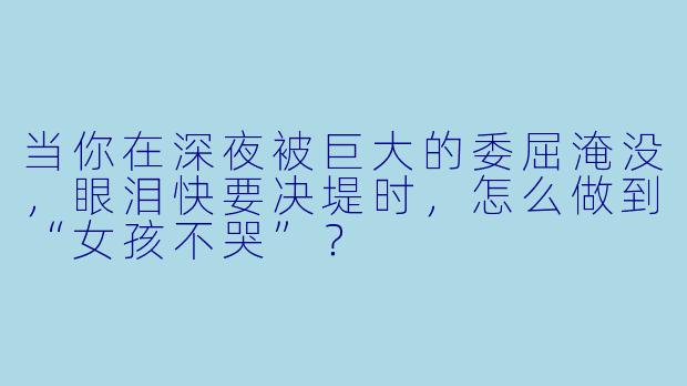当你在深夜被巨大的委屈淹没,眼泪快要决堤时,怎么做到“女孩不哭”?