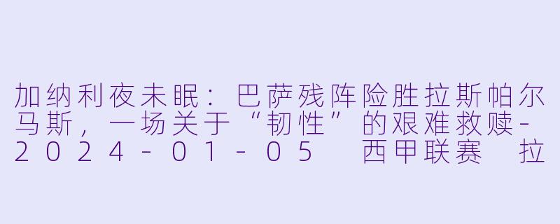 加纳利夜未眠:巴萨残阵险胜拉斯帕尔马斯,一场关于“韧X ”的艰难救赎-2024-01-05 西甲联赛 拉斯帕尔马斯 VS 巴塞罗那