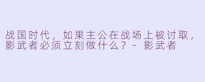 战国时代,如果主公在战场上被讨取,影武者必须立刻做什么?-影武者