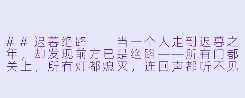 ##迟暮绝路

当一个人走到迟暮之年，却发现前方已是绝路——所有门都关上，所有灯都熄灭，连回声都听不见，他该如何面对这最后的黑暗？-迟暮绝路