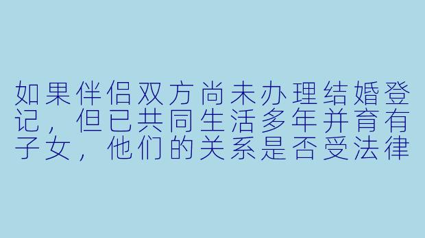 如果伴侣双方尚未办理结婚登记,但已共同生活多年并育有子女,他们的关系是否受法律保护?若一方突然去世,另一方能否继承其遗产?