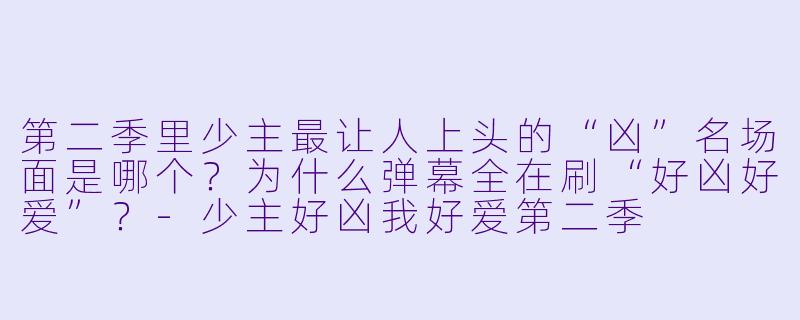 第二季里少主最让人上头的“凶”名场面是哪个?为什么弹幕全在刷“好凶好爱”?-少主好凶我好爱第二季