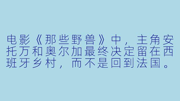 电影《那些野兽》中,主角安托万和奥尔加最终决定留在西班牙乡村,而不是回到法国。这个选择看似“自由”,但为什么结局却走向了悲剧?他们到底是被什么“困住”了?