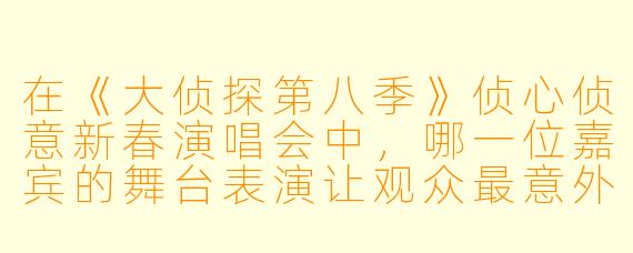 在《大侦探第八季》侦心侦意新春演唱会中，哪一位嘉宾的舞台表演让观众最意外，为什么？