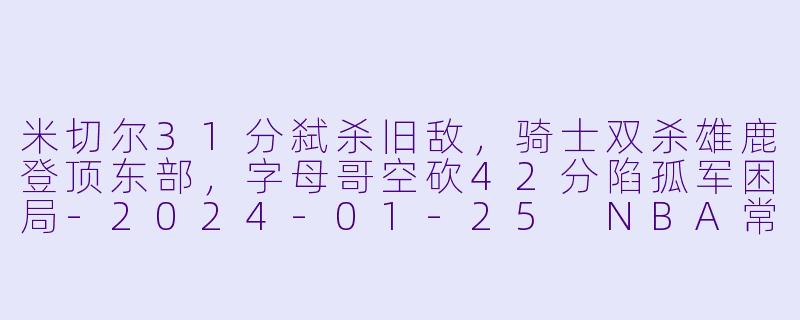 米切尔31分弑杀旧敌,骑士双杀雄鹿登顶东部,字母哥空砍42分陷孤军困局-2024-01-25 NBA常规赛 雄鹿 VS 骑士