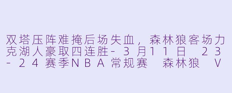 双塔压阵难掩后场失血,森林狼客场力克湖人豪取四连胜-3月11日 23-24赛季NBA常规赛 森林狼 VS 湖人