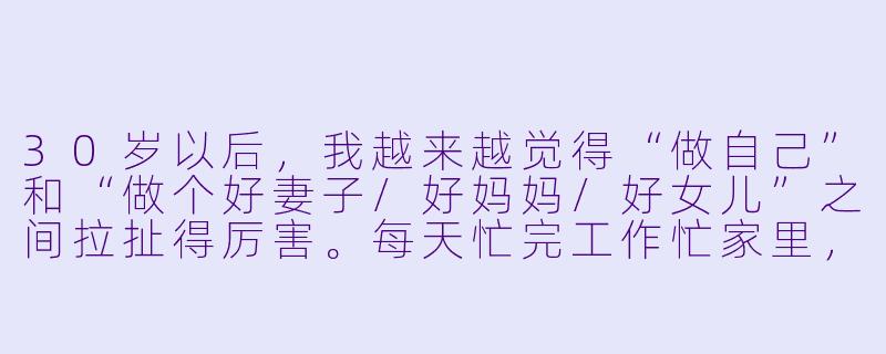 30岁以后,我越来越觉得“做自己”和“做个好妻子/好妈妈/好女儿”之间拉扯得厉害。每天忙完工作忙家里,偶尔想为自己做点什么,又觉得是“自私”。这种内耗到底怎么破?-女人30+