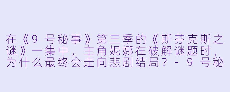 在《9号秘事》第三季的《斯芬克斯之谜》一集中,主角妮娜在破解谜题时,为什么最终会走向悲剧结局?-9号秘事第三季