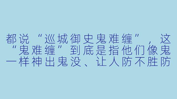 都说“巡城御史鬼难缠”,这“鬼难缠”到底是指他们像鬼一样神出鬼没、让人防不胜防,还是说他们铁面无私、连鬼都怕他们三分?-巡城御史鬼难缠