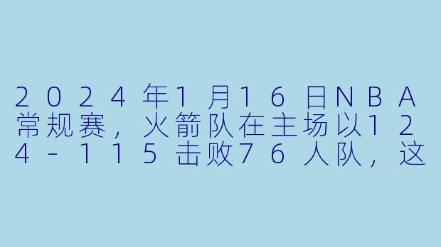 2024年1月16日NBA常规赛,火箭队在主场以124-115击败76人队,这场比赛中火箭队哪位球员砍下了全场最高的41分,并命中了关键三分?