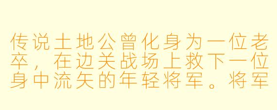 传说土地公曾化身为一位老卒，在边关战场上救下一位身中流矢的年轻将军。将军醒来后，发现老卒正用温热的掌心捂着他冻僵的伤口，老卒的掌纹里竟隐隐有山川河流的纹路。将军问他为何舍命相救，老卒只是笑