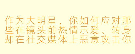 作为大明星,你如何应对那些在镜头前热情示爱、转身却在社交媒体上恶意攻击你的“双面粉丝”?