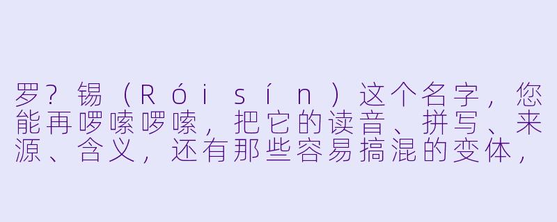 罗?锡(Róisín)这个名字,您能再啰嗦啰嗦,把它的读音、拼写、来源、含义,还有那些容易搞混的变体,以及它在不同文化里的“待遇”,甚至包括它跟“罗丝”或者“罗欣”到底是不是一回事,都掰开揉碎讲清楚吗?我实在是被绕晕了。-罗?锡的啰嗦啰嗦