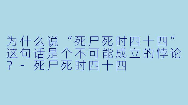 为什么说“死尸死时四十四”这句话是个不可能成立的悖论？-死尸死时四十四