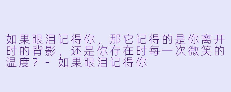如果眼泪记得你，那它记得的是你离开时的背影，还是你存在时每一次微笑的温度？