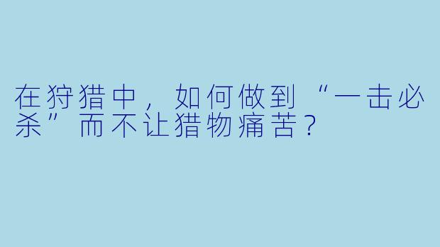 在狩猎中，如何做到“一击必杀”而不让猎物痛苦？
