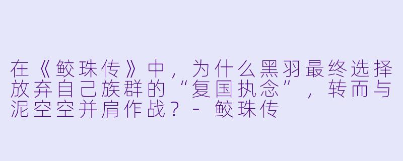 在《鲛珠传》中,为什么黑羽最终选择放弃自己族群的“复国执念”,转而与泥空空并肩作战?-鲛珠传