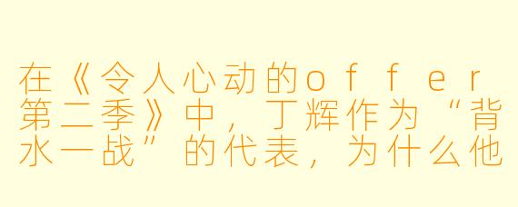 在《令人心动的offer第二季》中，丁辉作为“背水一战”的代表，为什么他的离开让观众意难平，却又在情理之中？