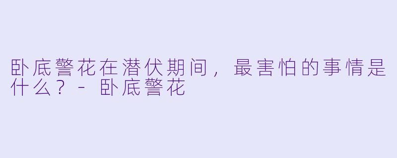 卧底警花在潜伏期间，最害怕的事情是什么？-卧底警花