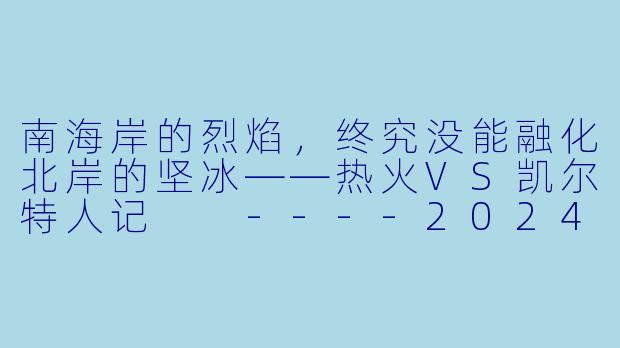 南海岸的烈焰,终究没能融化北岸的坚冰——热火VS凯尔特人记
----2024-01-26 NBA常规赛 热火 VS 凯尔特人