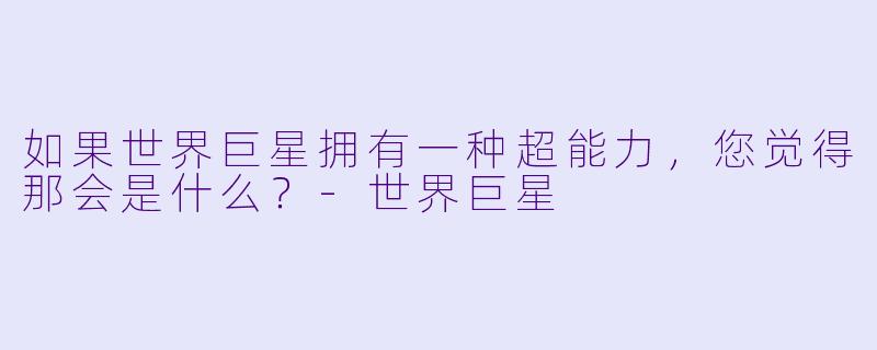 如果世界巨星拥有一种超能力,您觉得那会是什么?-世界巨星
