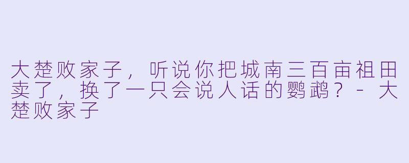 大楚败家子，听说你把城南三百亩祖田卖了，换了一只会说人话的鹦鹉？-大楚败家子