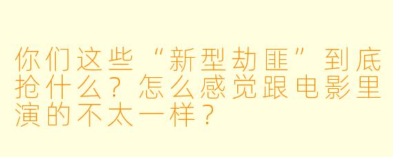 你们这些“新型劫匪”到底抢什么?怎么感觉跟电影里演的不太一样?