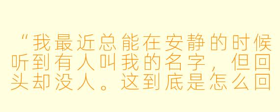 “我最近总能在安静的时候听到有人叫我的名字,但回头却没人。这到底是怎么回事?是我精神出问题了吗?”